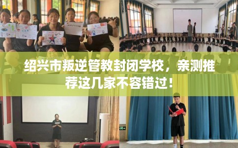 绍兴市叛逆管教封闭学校,亲测推荐这几家不容错过! 绍兴市叛逆管教封闭学校,亲测推荐这几家不容错过!