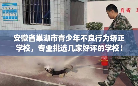 安徽省巢湖市青少年不良行为矫正学校,专业挑选几家好评的学校! 安徽省巢湖市青少年不良行为矫正学校,专业挑选几家好评的学校!