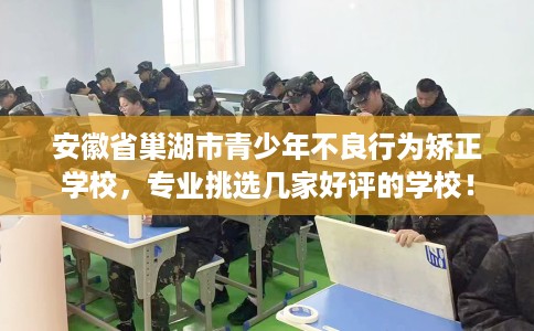 安徽省巢湖市青少年不良行为矫正学校,专业挑选几家好评的学校! 安徽省巢湖市青少年不良行为矫正学校,专业挑选几家好评的学校!