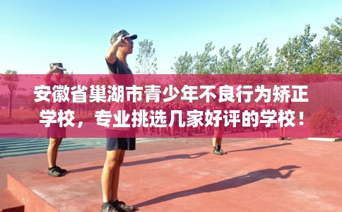 安徽省巢湖市青少年不良行为矫正学校,专业挑选几家好评的学校! 安徽省巢湖市青少年不良行为矫正学校,专业挑选几家好评的学校!