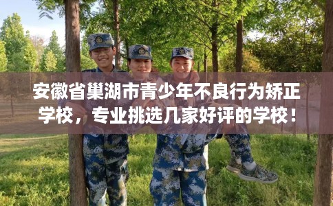 安徽省巢湖市青少年不良行为矫正学校,专业挑选几家好评的学校! 安徽省巢湖市青少年不良行为矫正学校,专业挑选几家好评的学校!