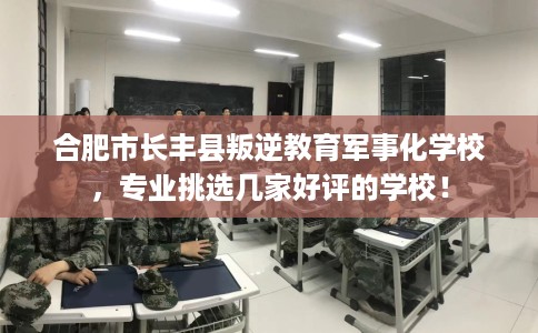 合肥市长丰县叛逆教育军事化学校,专业挑选几家好评的学校! 合肥市长丰县叛逆教育军事化学校,专业挑选几家好评的学校!
