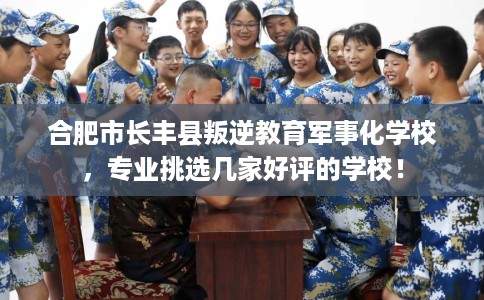 合肥市长丰县叛逆教育军事化学校,专业挑选几家好评的学校! 合肥市长丰县叛逆教育军事化学校,专业挑选几家好评的学校!
