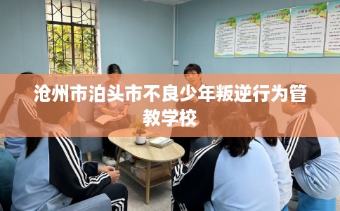 沧州市泊头市不良少年叛逆行为管教学校 沧州市泊头市不良少年叛逆行为管教学校