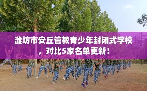 潍坊市安丘管教青少年封闭式学校,对比5家名单更新! 潍坊市安丘管教青少年封闭式学校,对比5家名单更新!