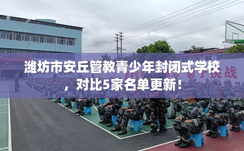 潍坊市安丘管教青少年封闭式学校,对比5家名单更新! 潍坊市安丘管教青少年封闭式学校,对比5家名单更新!