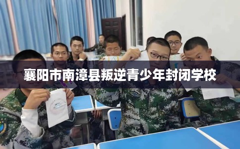 襄阳市南漳县叛逆青少年封闭学校 襄阳市南漳县叛逆青少年封闭学校