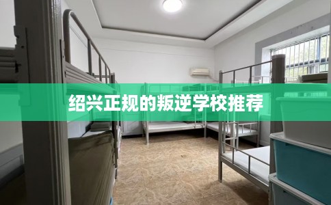 绍兴正规的叛逆学校推荐 绍兴正规的叛逆学校推荐