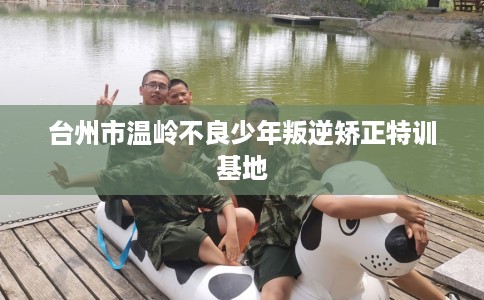 台州市温岭不良少年叛逆矫正特训基地