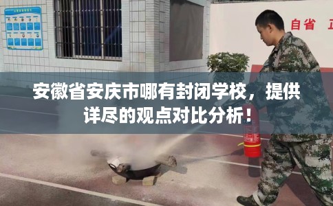 安徽省安庆市哪有封闭学校,提供详尽的观点对比分析! 安徽省安庆市哪有封闭学校,提供详尽的观点对比分析!