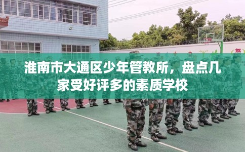 淮南市大通区少年管教所,盘点几家受好评多的素质学校 淮南市大通区少年管教所,盘点几家受好评多的素质学校