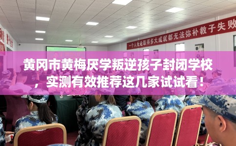 黄冈市黄梅厌学叛逆孩子封闭学校,实测有效推荐这几家试试看! 黄冈市黄梅厌学叛逆孩子封闭学校,实测有效推荐这几家试试看!