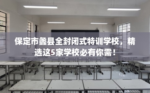 保定市蠡县全封闭式特训学校,精选这5家学校必有你需! 保定市蠡县全封闭式特训学校,精选这5家学校必有你需!