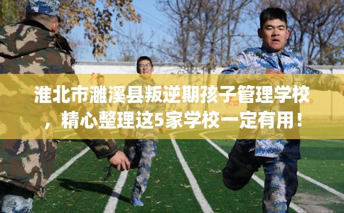 淮北市濉溪县叛逆期孩子管理学校,精心整理这5家学校一定有用! 淮北市濉溪县叛逆期孩子管理学校,精心整理这5家学校一定有用!