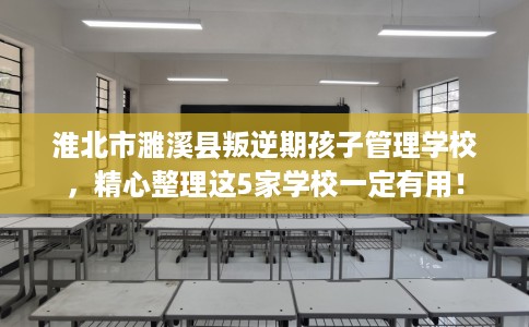 淮北市濉溪县叛逆期孩子管理学校,精心整理这5家学校一定有用! 淮北市濉溪县叛逆期孩子管理学校,精心整理这5家学校一定有用!