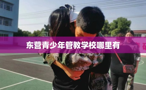 东营青少年管教学校哪里有 东营青少年管教学校哪里有
