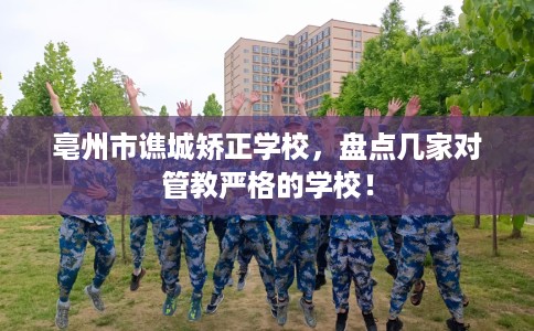亳州市谯城矫正学校,盘点几家对管教严格的学校! 亳州市谯城矫正学校,盘点几家对管教严格的学校!