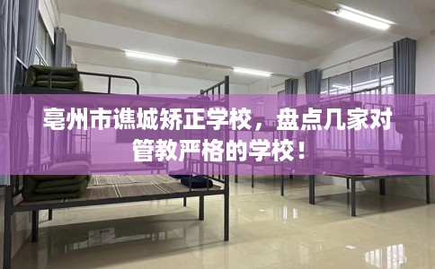 亳州市谯城矫正学校,盘点几家对管教严格的学校! 亳州市谯城矫正学校,盘点几家对管教严格的学校!