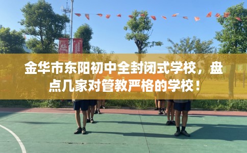 金华市东阳初中全封闭式学校,盘点几家对管教严格的学校! 金华市东阳初中全封闭式学校,盘点几家对管教严格的学校!