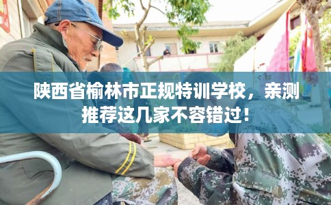 陕西省榆林市正规特训学校，亲测推荐这几家不容错过！