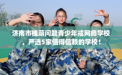 济南市槐荫问题青少年戒网瘾学校,严选5家值得信赖的学校! 济南市槐荫问题青少年戒网瘾学校,严选5家值得信赖的学校!