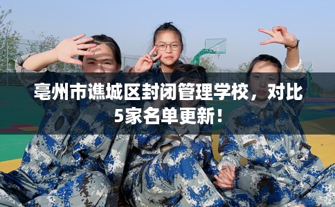 亳州市谯城区封闭管理学校，对比5家名单更新！