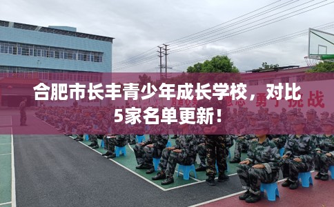 合肥市长丰青少年成长学校,对比5家名单更新! 合肥市长丰青少年成长学校,对比5家名单更新!