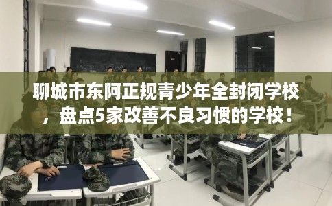 聊城市东阿正规青少年全封闭学校，盘点5家改善不良习惯的学校！