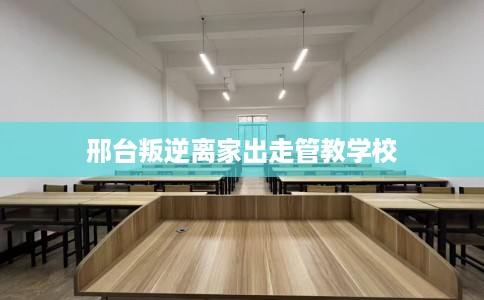 邢台叛逆离家出走管教学校 邢台叛逆离家出走管教学校