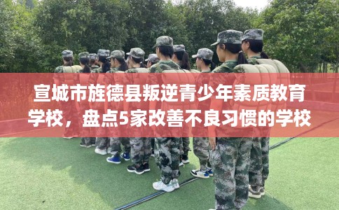 宣城市旌德县叛逆青少年素质教育学校,盘点5家改善不良习惯的学校! 宣城市旌德县叛逆青少年素质教育学校,盘点5家改善不良习惯的学校!