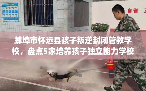 蚌埠市怀远县孩子叛逆封闭管教学校,盘点5家培养孩子独立能力学校! 蚌埠市怀远县孩子叛逆封闭管教学校,盘点5家培养孩子独立能力学校!