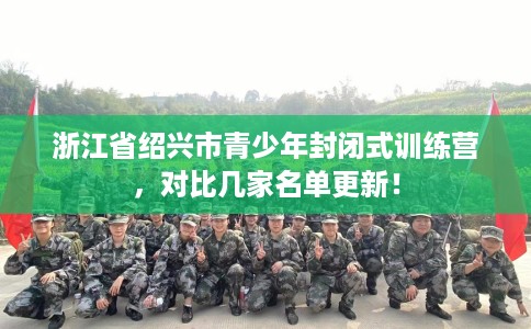 浙江省绍兴市青少年封闭式训练营,对比几家名单更新! 浙江省绍兴市青少年封闭式训练营,对比几家名单更新!