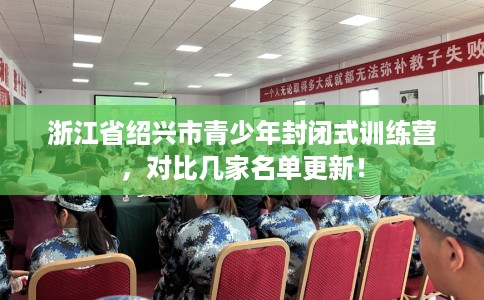 浙江省绍兴市青少年封闭式训练营,对比几家名单更新! 浙江省绍兴市青少年封闭式训练营,对比几家名单更新!