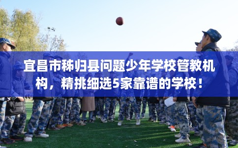 宜昌市秭归县问题少年学校管教机构,精挑细选5家靠谱的学校! 宜昌市秭归县问题少年学校管教机构,精挑细选5家靠谱的学校!