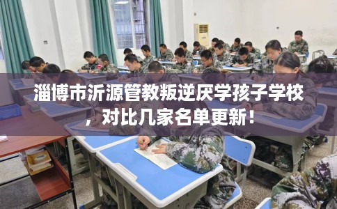 淄博市沂源管教叛逆厌学孩子学校，对比几家名单更新！