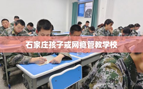 石家庄孩子戒网瘾管教学校 石家庄孩子戒网瘾管教学校