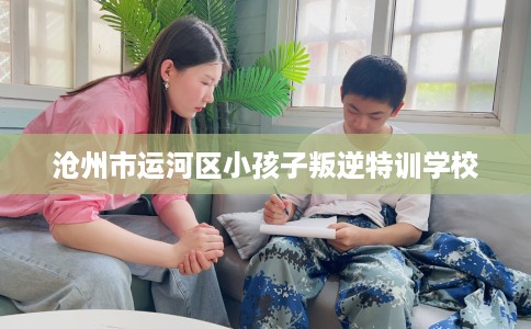沧州市运河区小孩子叛逆特训学校 沧州市运河区小孩子叛逆特训学校