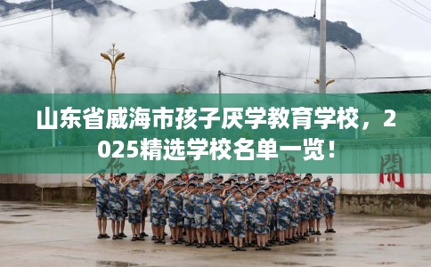 山东省威海市孩子厌学教育学校,2025精选学校名单一览! 山东省威海市孩子厌学教育学校,2025精选学校名单一览!