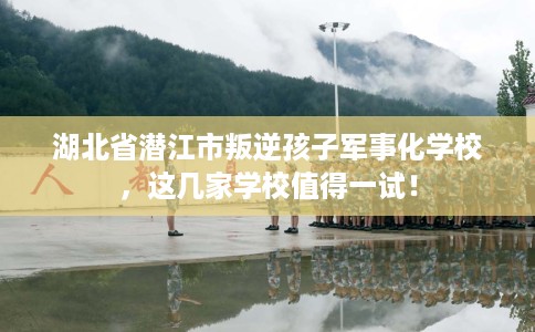 湖北省潜江市叛逆孩子军事化学校,这几家学校值得一试! 湖北省潜江市叛逆孩子军事化学校,这几家学校值得一试!