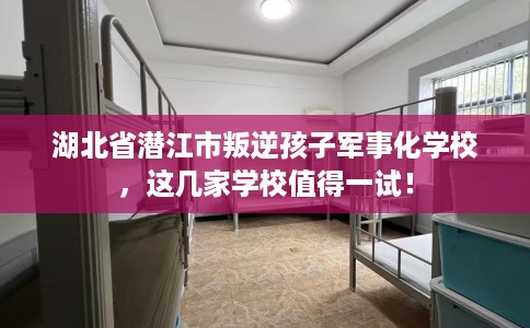 湖北省潜江市叛逆孩子军事化学校,这几家学校值得一试! 湖北省潜江市叛逆孩子军事化学校,这几家学校值得一试!