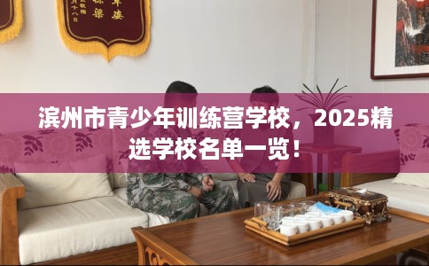 滨州市青少年训练营学校,2025精选学校名单一览! 滨州市青少年训练营学校,2025精选学校名单一览!