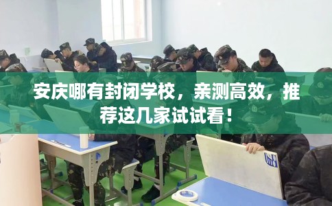 安庆哪有封闭学校,亲测高效,推荐这几家试试看! 安庆哪有封闭学校,亲测高效,推荐这几家试试看!