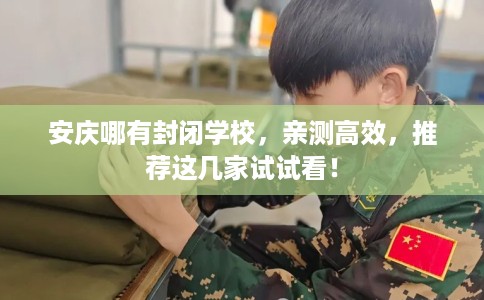 安庆哪有封闭学校,亲测高效,推荐这几家试试看! 安庆哪有封闭学校,亲测高效,推荐这几家试试看!