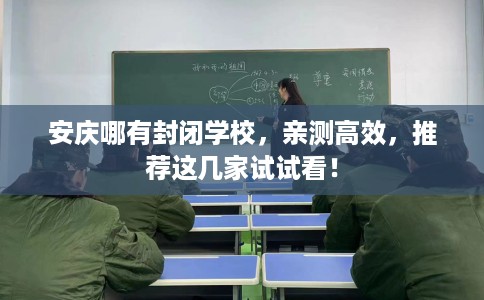 安庆哪有封闭学校,亲测高效,推荐这几家试试看! 安庆哪有封闭学校,亲测高效,推荐这几家试试看!