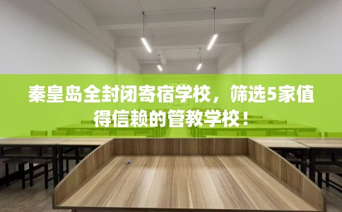 秦皇岛全封闭寄宿学校,筛选5家值得信赖的管教学校! 秦皇岛全封闭寄宿学校,筛选5家值得信赖的管教学校!