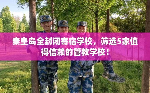 秦皇岛全封闭寄宿学校,筛选5家值得信赖的管教学校! 秦皇岛全封闭寄宿学校,筛选5家值得信赖的管教学校!