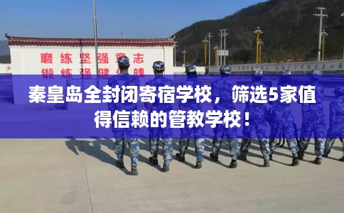 秦皇岛全封闭寄宿学校,筛选5家值得信赖的管教学校! 秦皇岛全封闭寄宿学校,筛选5家值得信赖的管教学校!