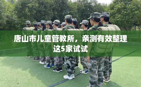唐山市儿童管教所,亲测有效整理这5家试试 唐山市儿童管教所,亲测有效整理这5家试试