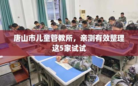 唐山市儿童管教所,亲测有效整理这5家试试 唐山市儿童管教所,亲测有效整理这5家试试