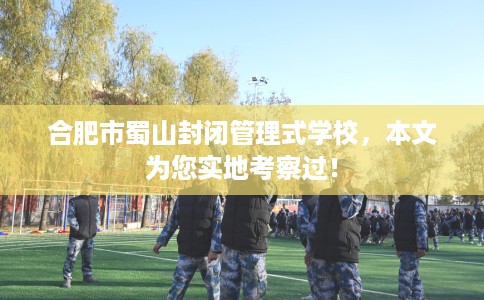 合肥市蜀山封闭管理式学校,本文为您实地考察过! 合肥市蜀山封闭管理式学校,本文为您实地考察过!